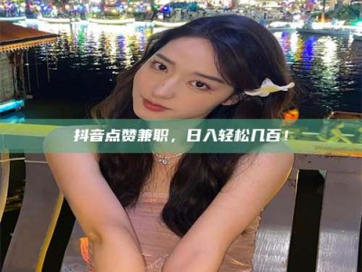 惠州抖音点赞兼职，日入轻松几百！