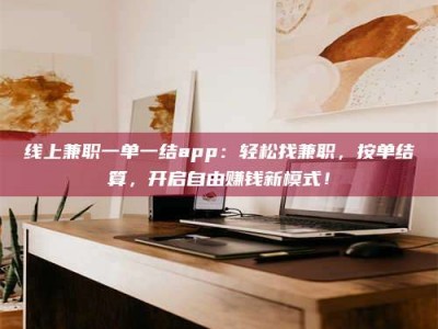 惠州线上兼职一单一结app：轻松找兼职，按单结算，开启自由赚钱新模式！