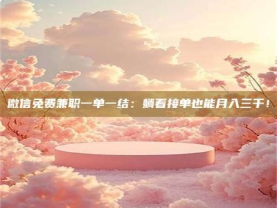 惠州微信免费兼职一单一结：躺着接单也能月入三千！