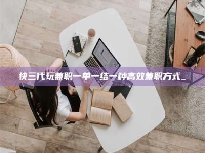 惠州快三代玩兼职一单一结一种高效兼职方式_