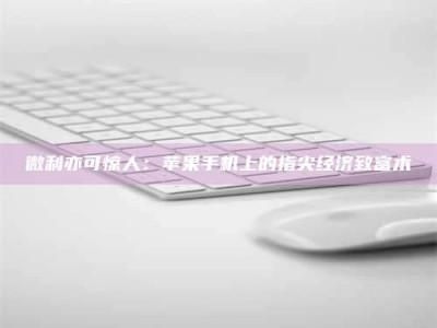 惠州微利亦可惊人：苹果手机上的指尖经济致富术