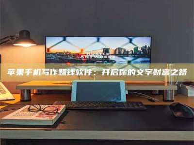 惠州苹果手机写作赚钱软件：开启你的文字财富之路