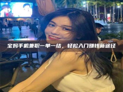 惠州宝妈手机兼职一单一结，轻松入门赚钱新途径