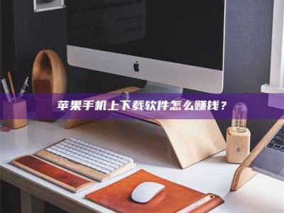 惠州苹果手机上下载软件怎么赚钱？
