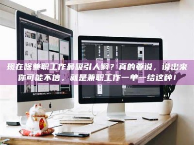 惠州现在啥兼职工作最吸引人啊？真的要说，说出来你可能不信，就是兼职工作一单一结这种！