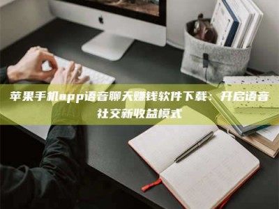 惠州苹果手机app语音聊天赚钱软件下载：开启语音社交新收益模式
