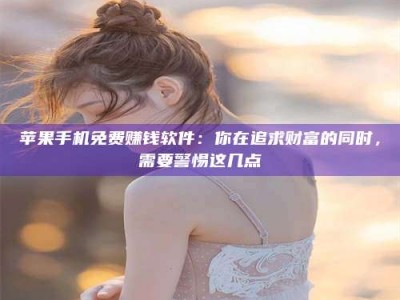 惠州苹果手机免费赚钱软件：你在追求财富的同时，需要警惕这几点
