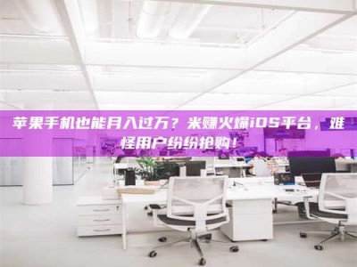 惠州苹果手机也能月入过万？米赚火爆iOS平台，难怪用户纷纷抢购！