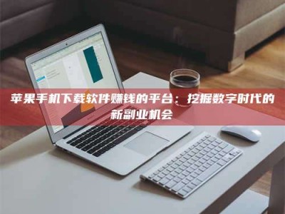惠州苹果手机下载软件赚钱的平台：挖掘数字时代的新副业机会