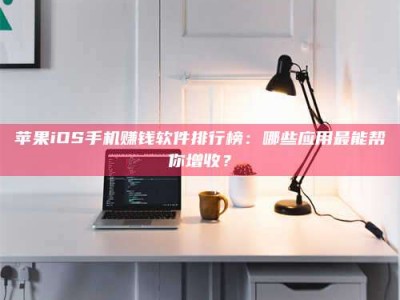 惠州苹果iOS手机赚钱软件排行榜：哪些应用最能帮你增收？