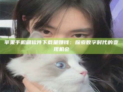 惠州苹果手机刷软件下载量赚钱：探索数字时代的变现机会