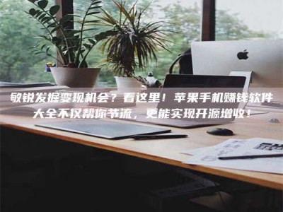 惠州敏锐发掘变现机会？看这里！苹果手机赚钱软件大全不仅帮你节流，更能实现开源增收！