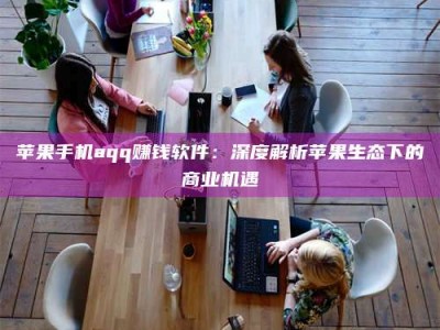 惠州苹果手机aqq赚钱软件：深度解析苹果生态下的商业机遇