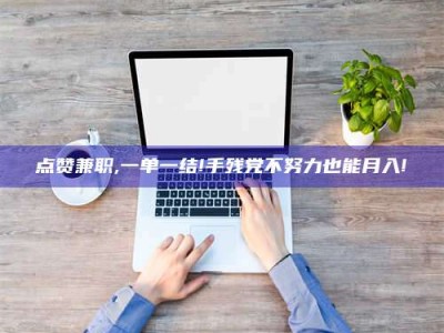 惠州点赞兼职,一单一结!手残党不努力也能月入!